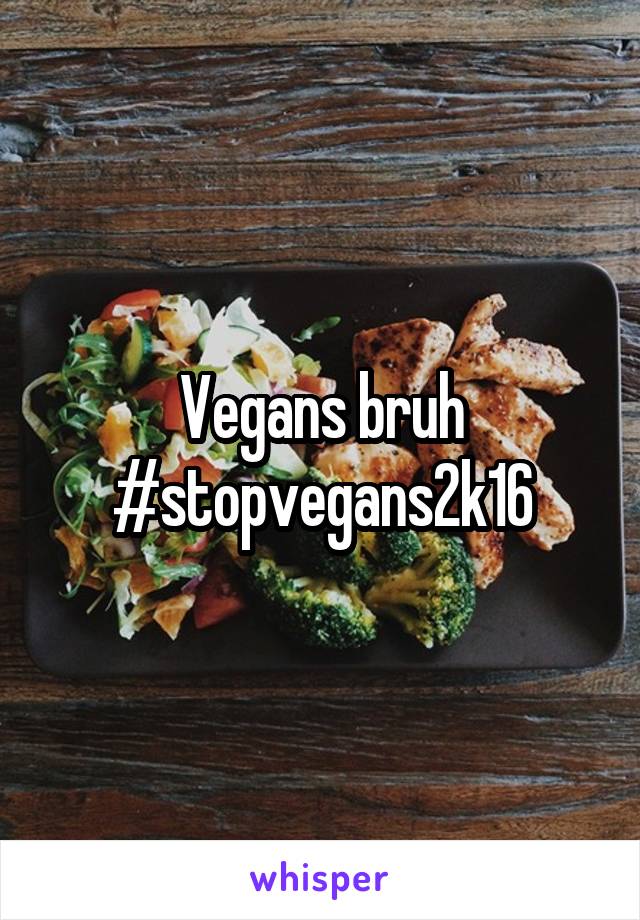 Vegans bruh #stopvegans2k16