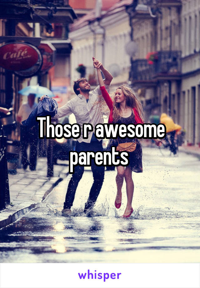 Those r awesome parents 