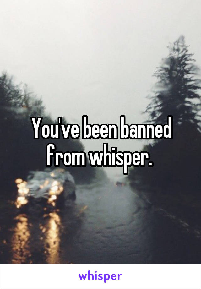 You've been banned from whisper. 