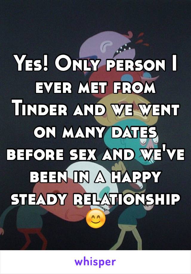 Yes! Only person I ever met from Tinder and we went on many dates before sex and we've been in a happy steady relationship 😊