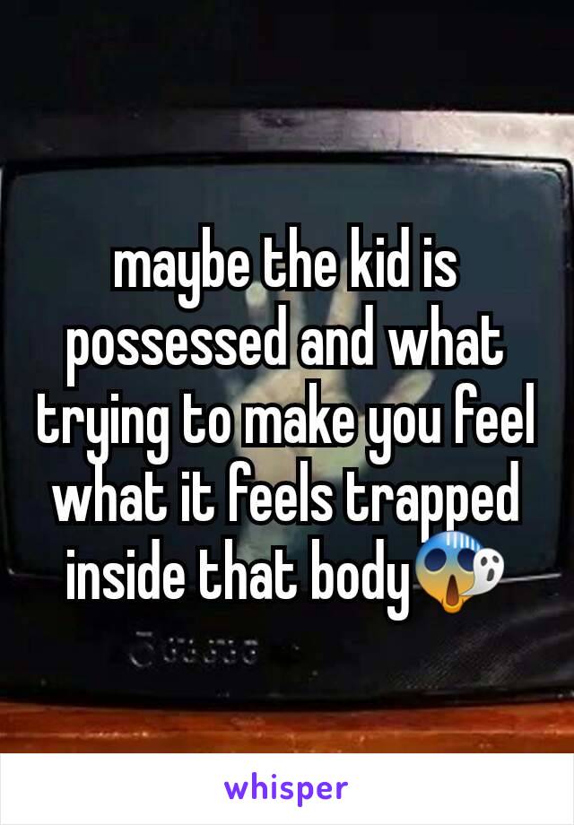 maybe the kid is possessed and what trying to make you feel what it feels trapped inside that body😱