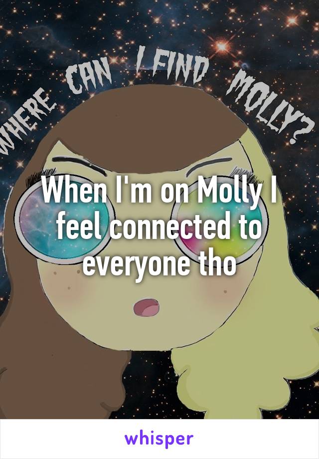 When I'm on Molly I feel connected to everyone tho