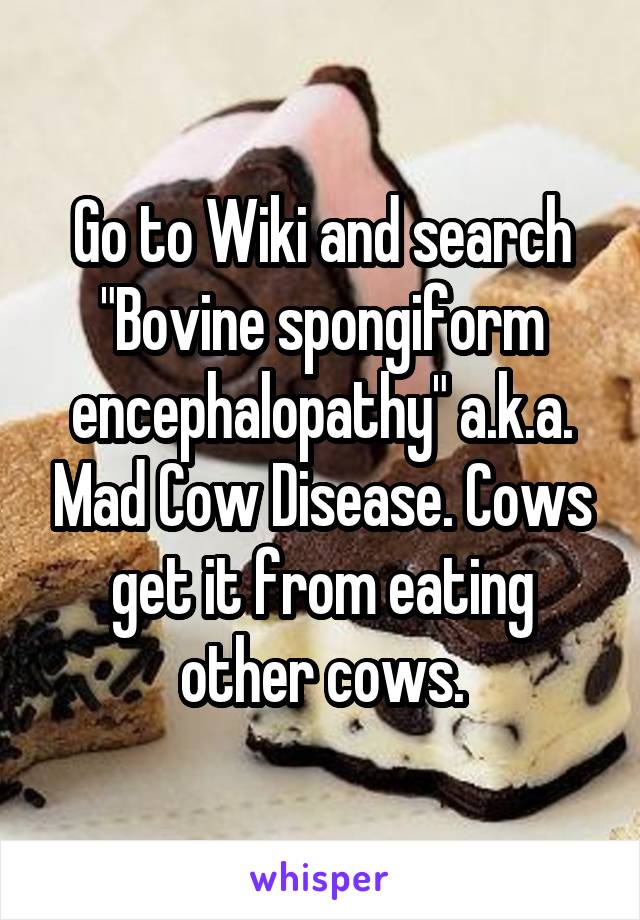 Go to Wiki and search "Bovine spongiform encephalopathy" a.k.a. Mad Cow Disease. Cows get it from eating other cows.