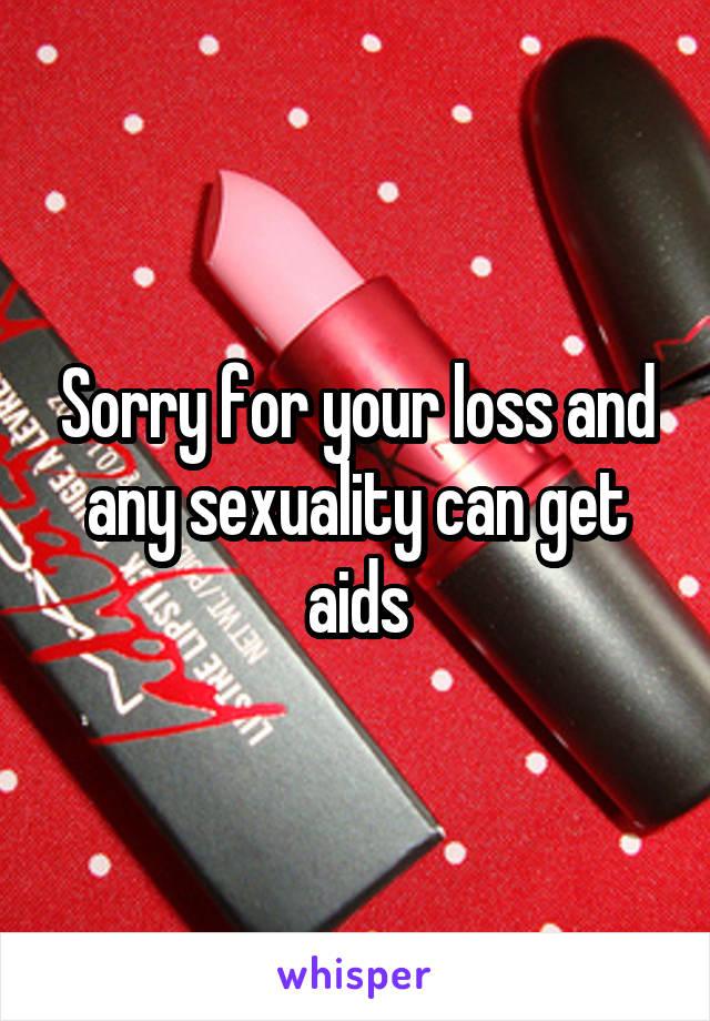 Sorry for your loss and any sexuality can get aids