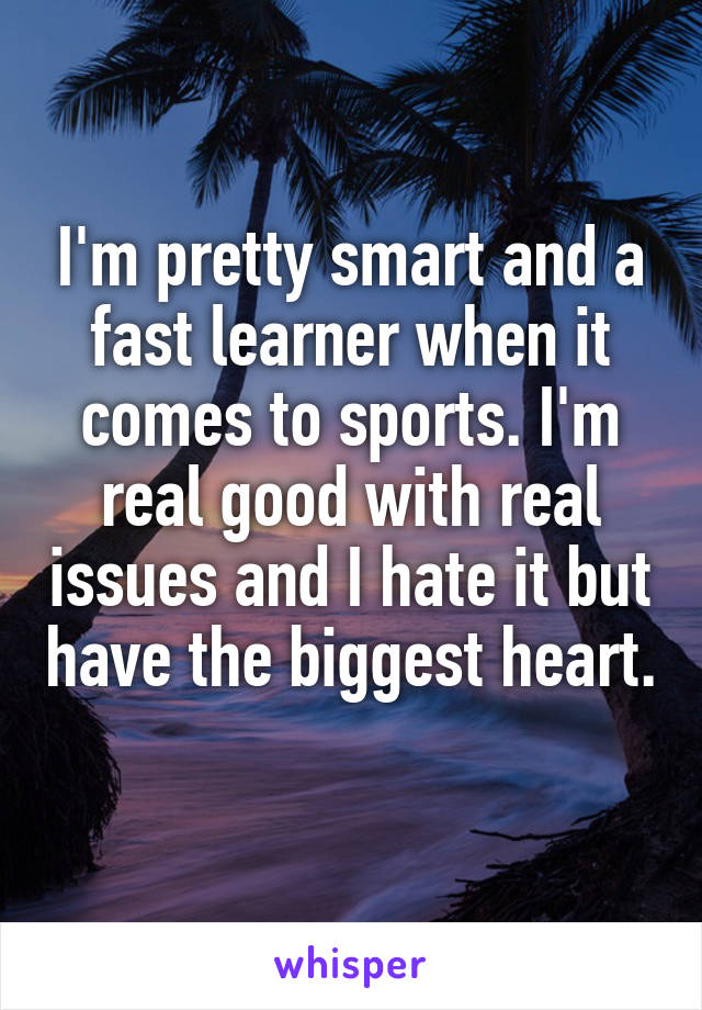 I'm pretty smart and a fast learner when it comes to sports. I'm real good with real issues and I hate it but have the biggest heart. 