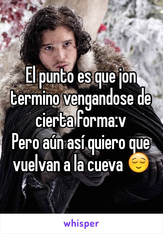 El punto es que jon termino vengandose de cierta forma:v
Pero aún así quiero que vuelvan a la cueva 😌