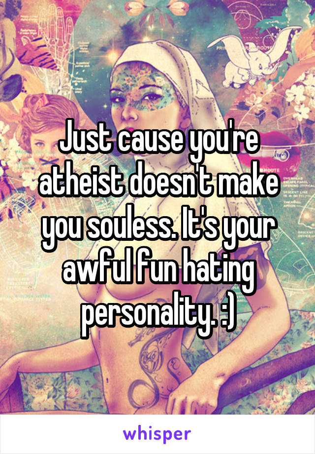 Just cause you're atheist doesn't make you souless. It's your awful fun hating personality. :)