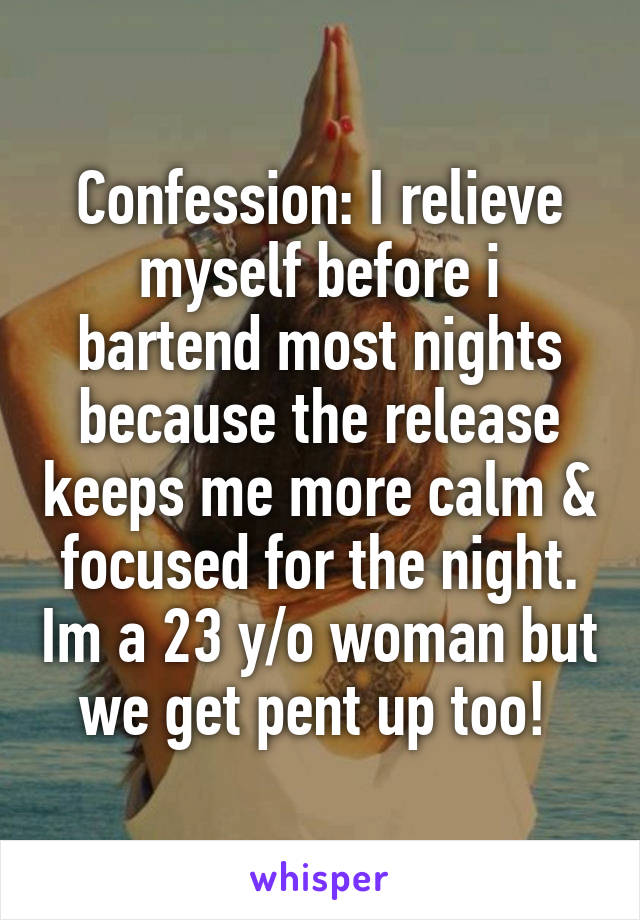 Confession: I relieve myself before i bartend most nights because the release keeps me more calm & focused for the night. Im a 23 y/o woman but we get pent up too! 