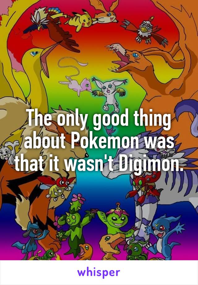 The only good thing about Pokemon was that it wasn't Digimon.