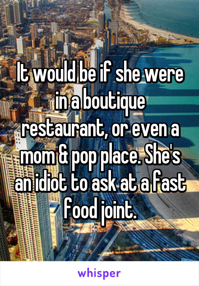 It would be if she were in a boutique restaurant, or even a mom & pop place. She's an idiot to ask at a fast food joint.