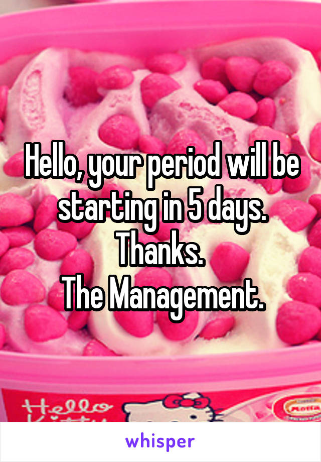 Hello, your period will be starting in 5 days. Thanks. 
The Management.