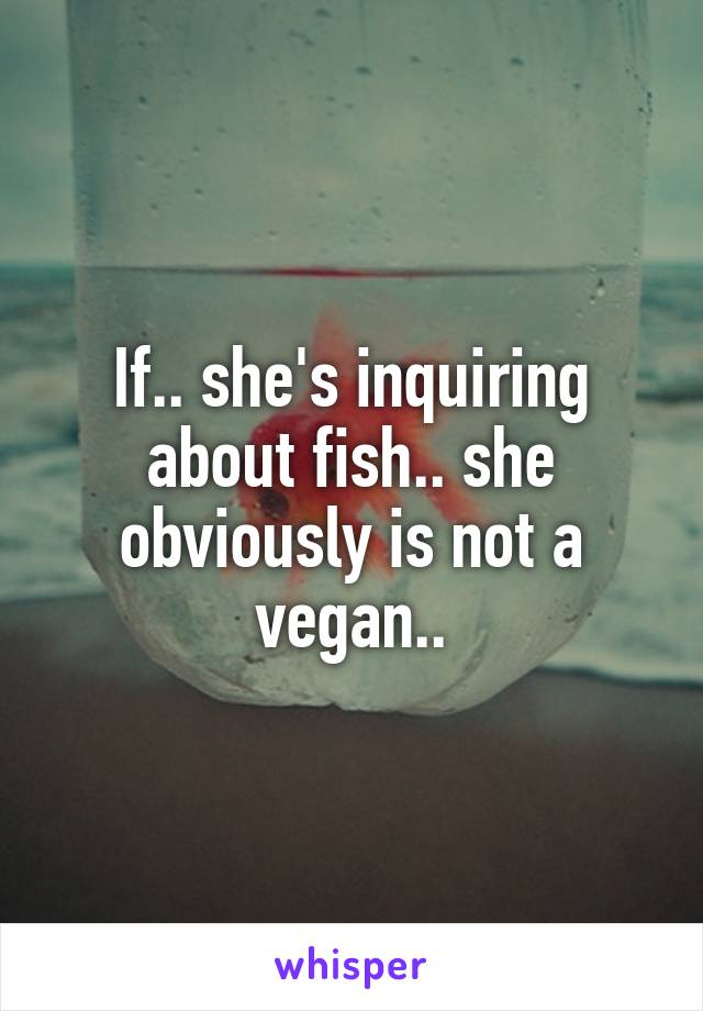 If.. she's inquiring about fish.. she obviously is not a vegan..