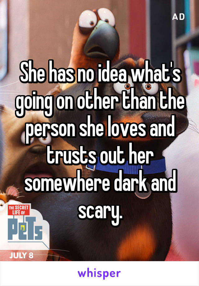 She has no idea what's going on other than the person she loves and trusts out her somewhere dark and scary.