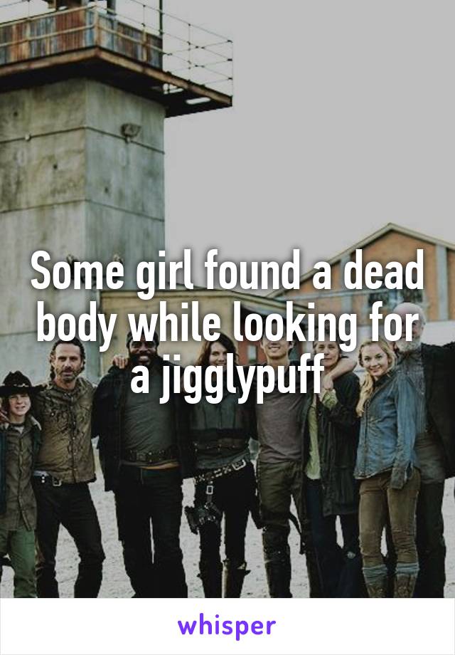 Some girl found a dead body while looking for a jigglypuff