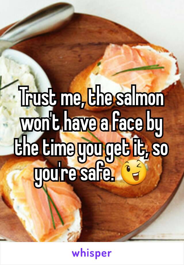 Trust me, the salmon won't have a face by the time you get it, so you're safe. 😉