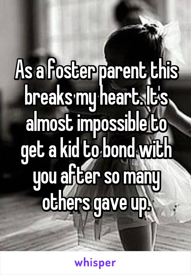 As a foster parent this breaks my heart. It's almost impossible to get a kid to bond with you after so many others gave up.