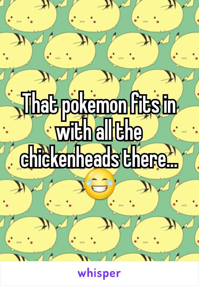 That pokemon fits in with all the chickenheads there...😂