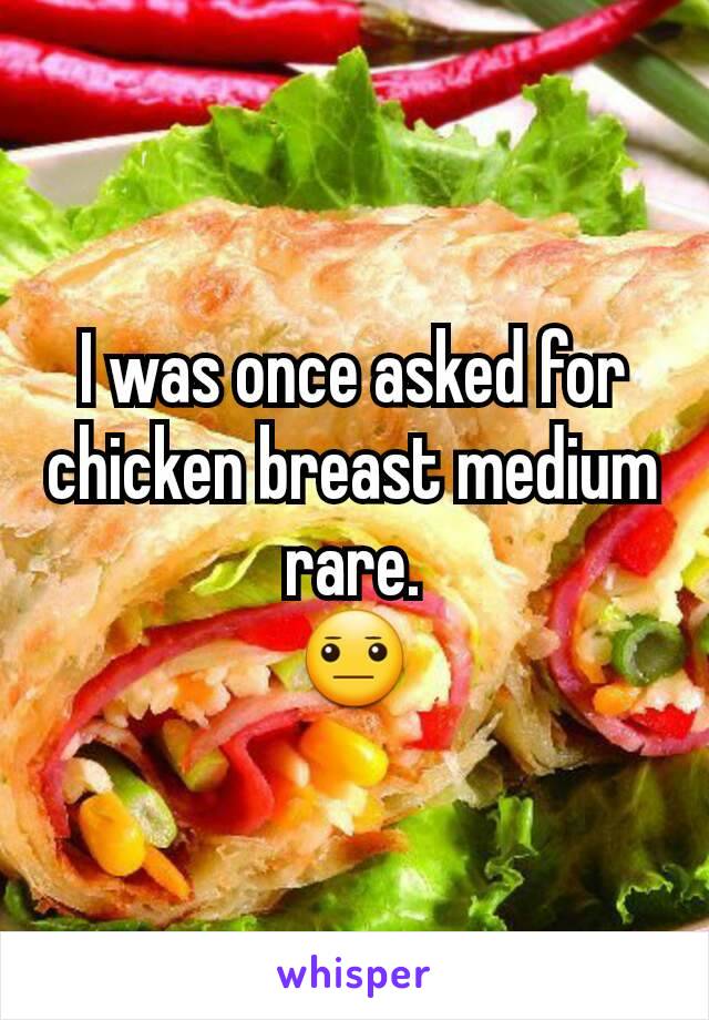 I was once asked for chicken breast medium rare.
😐