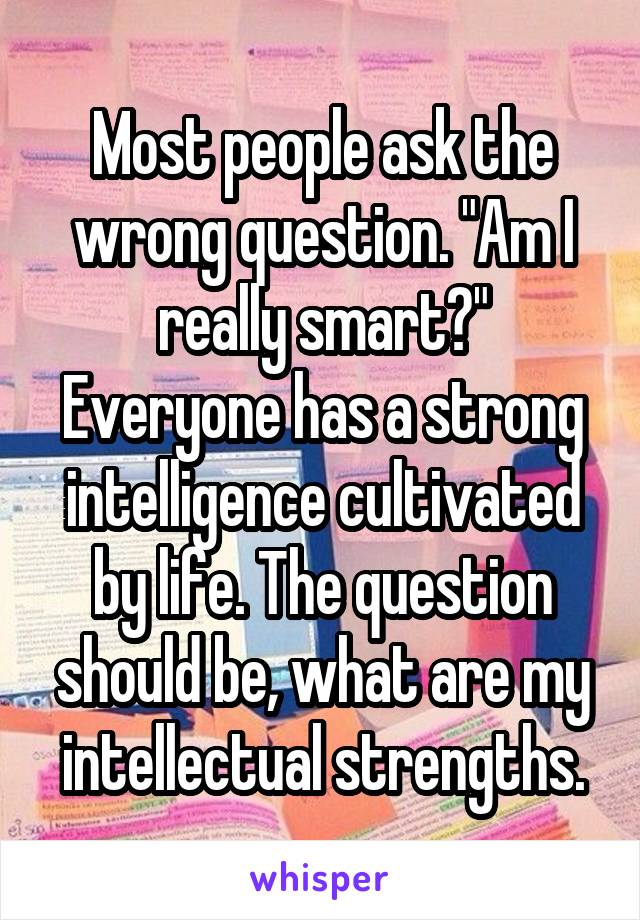 Most people ask the wrong question. "Am I really smart?"
Everyone has a strong intelligence cultivated by life. The question should be, what are my intellectual strengths.