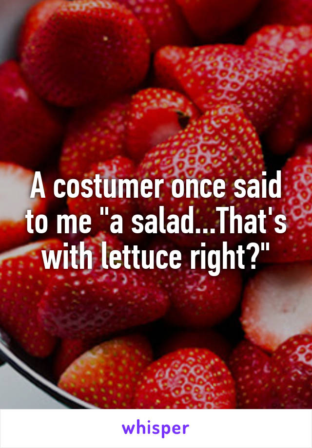 A costumer once said to me "a salad...That's with lettuce right?"