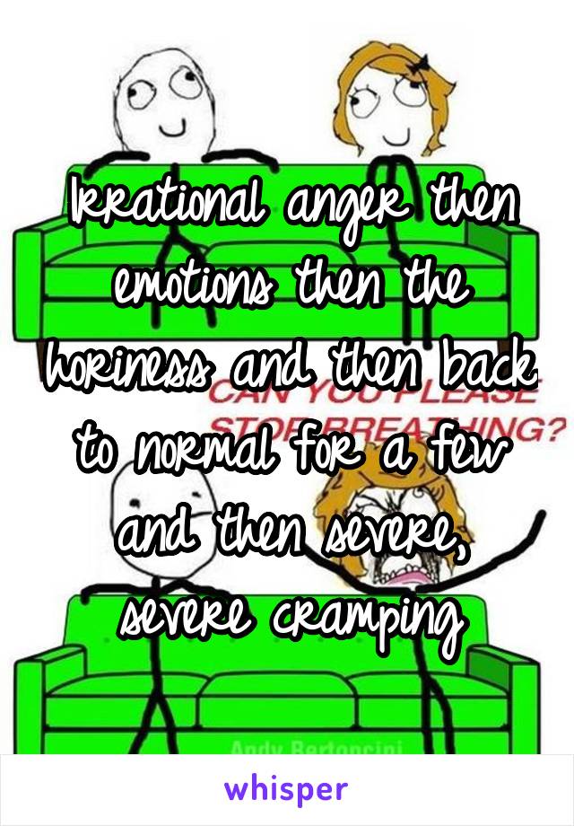Irrational anger then emotions then the horiness and then back to normal for a few and then severe, severe cramping