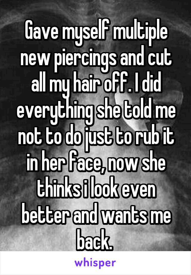 Gave myself multiple new piercings and cut all my hair off. I did everything she told me not to do just to rub it in her face, now she thinks i look even better and wants me back. 