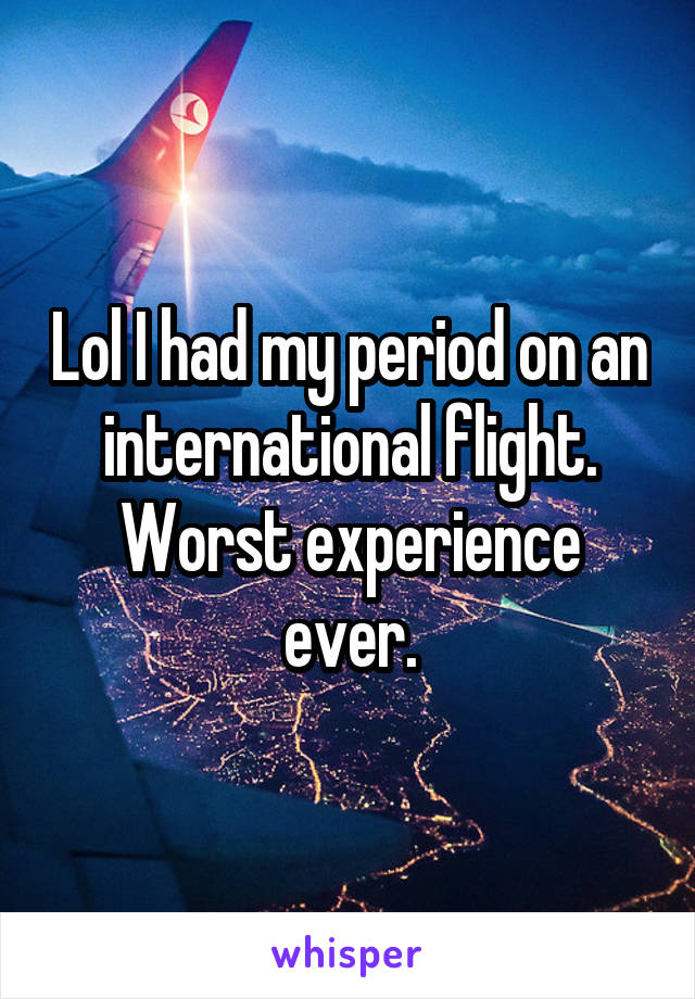 Lol I had my period on an international flight. Worst experience ever.