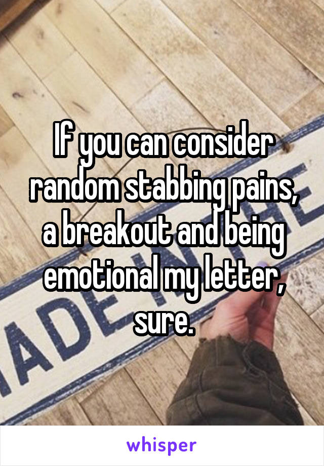 If you can consider random stabbing pains, a breakout and being emotional my letter, sure.