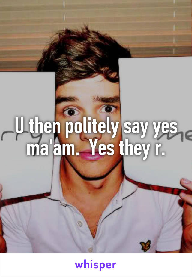 U then politely say yes ma'am.  Yes they r.