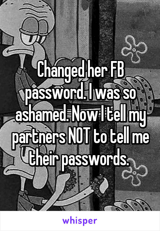 Changed her FB password. I was so ashamed. Now I tell my partners NOT to tell me their passwords. 