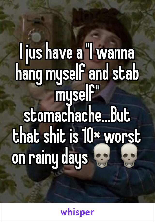 I jus have a "I wanna hang myself and stab myself" stomachache...But that shit is 10× worst on rainy days💀💀