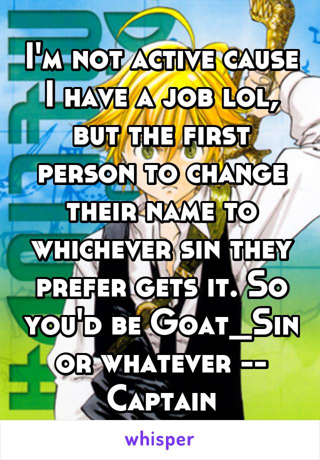 I'm not active cause I have a job lol, but the first person to change their name to whichever sin they prefer gets it. So you'd be Goat_Sin or whatever -- Captain