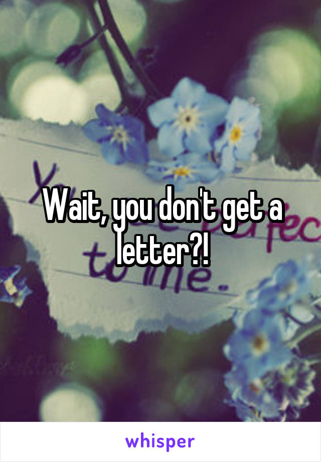 Wait, you don't get a letter?!
