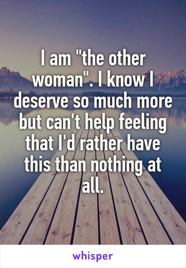 I am "the other woman". I know I deserve so much more but can't help feeling that I'd rather have this than nothing at all.
