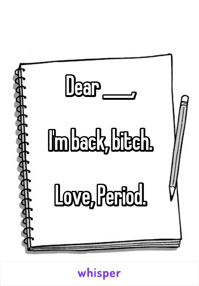 Dear ____,

I'm back, bitch.

Love, Period.