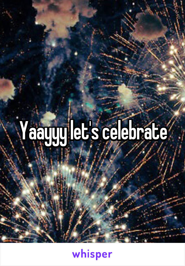 Yaayyy let's celebrate