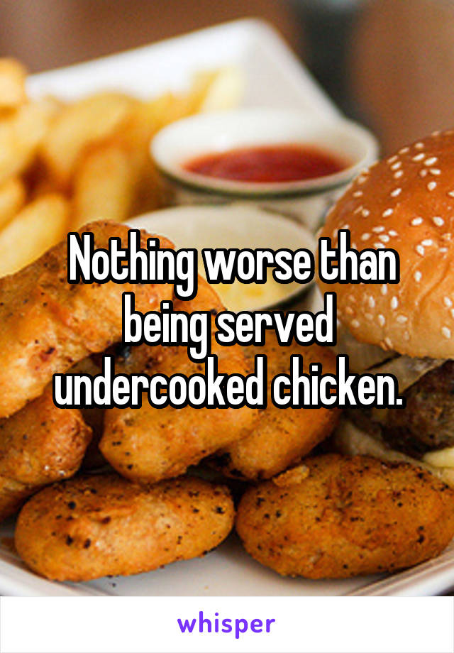  Nothing worse than being served undercooked chicken.
