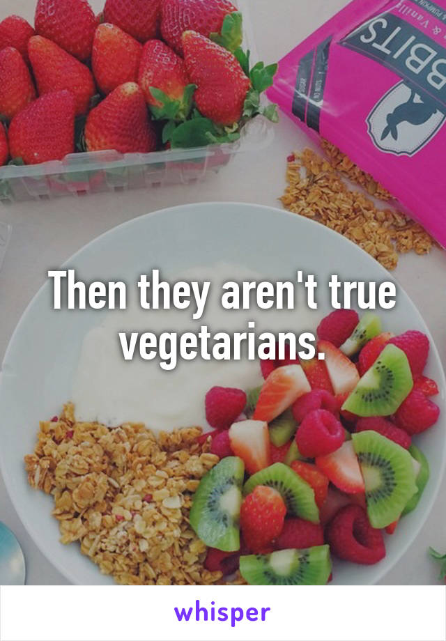 Then they aren't true vegetarians.