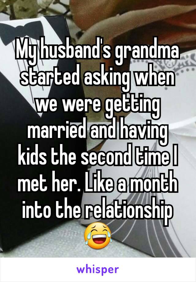 My husband's grandma started asking when we were getting married and having kids the second time I met her. Like a month into the relationship 😂