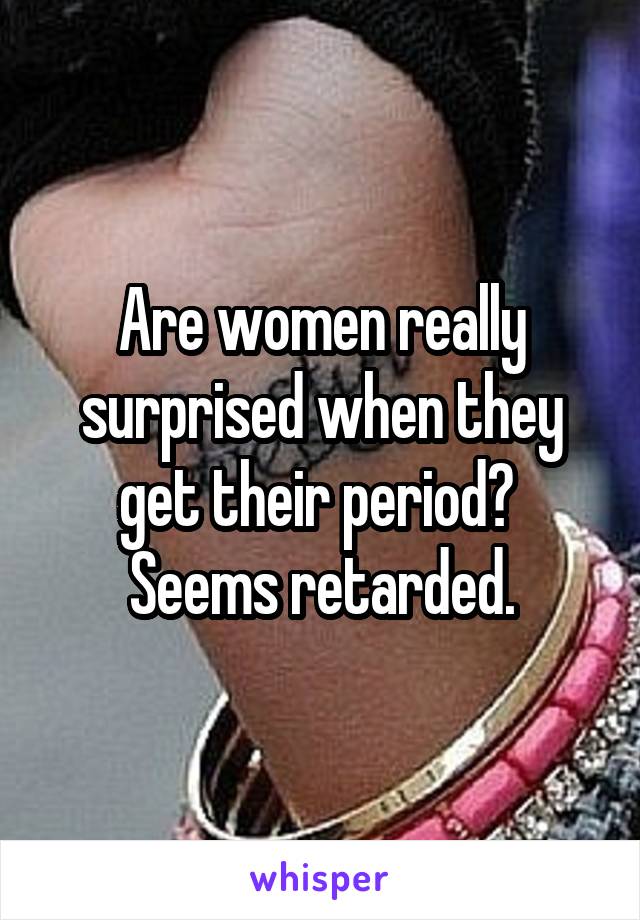 Are women really surprised when they get their period?  Seems retarded.