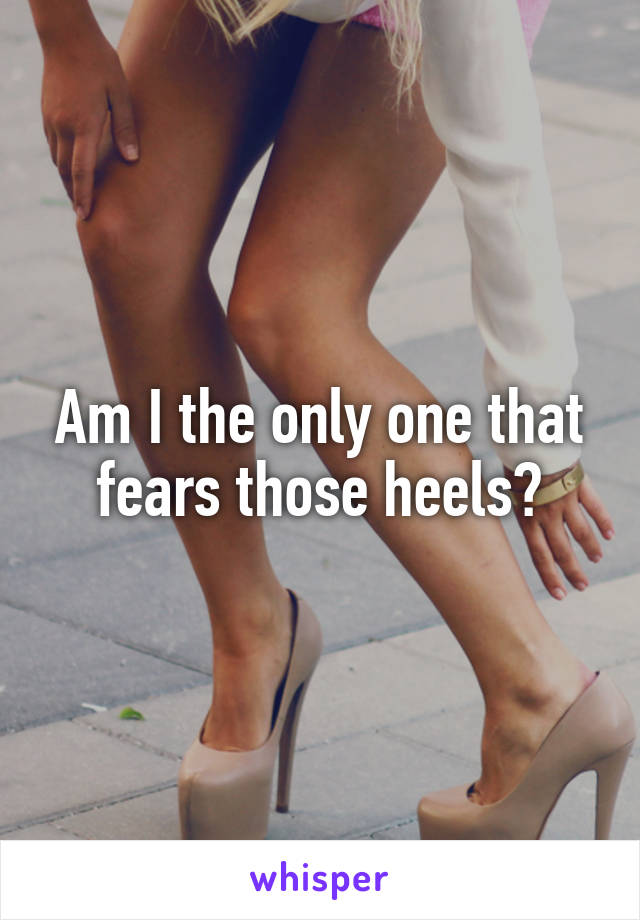 Am I the only one that fears those heels?