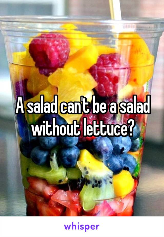 A salad can't be a salad without lettuce?