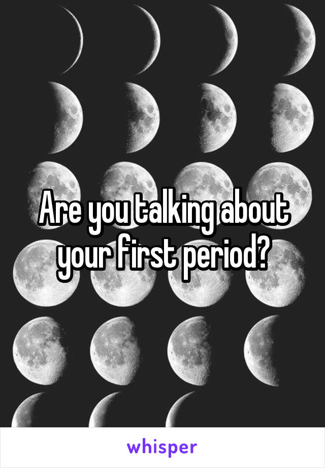 Are you talking about your first period?