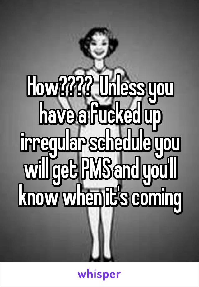 How????  Unless you have a fucked up irregular schedule you will get PMS and you'll know when it's coming