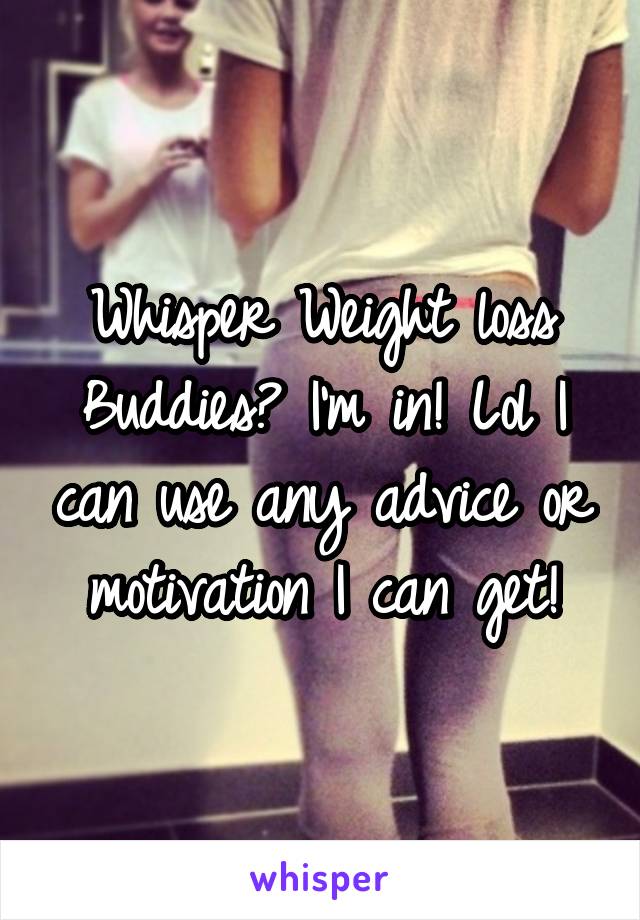 Whisper Weight loss Buddies? I'm in! Lol I can use any advice or motivation I can get!
