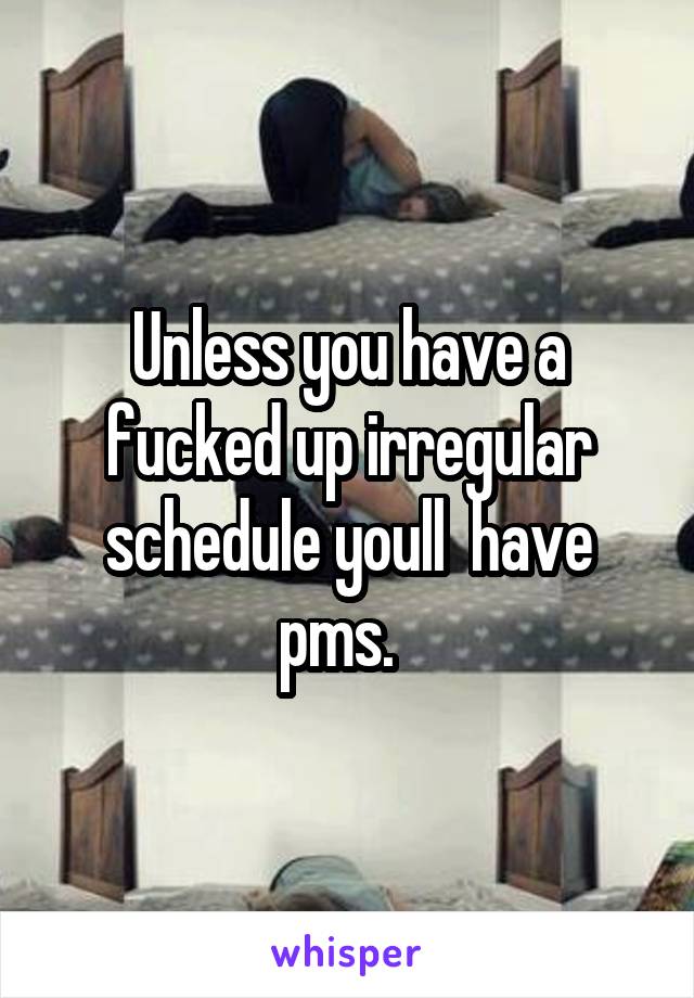Unless you have a fucked up irregular schedule youll  have pms.  