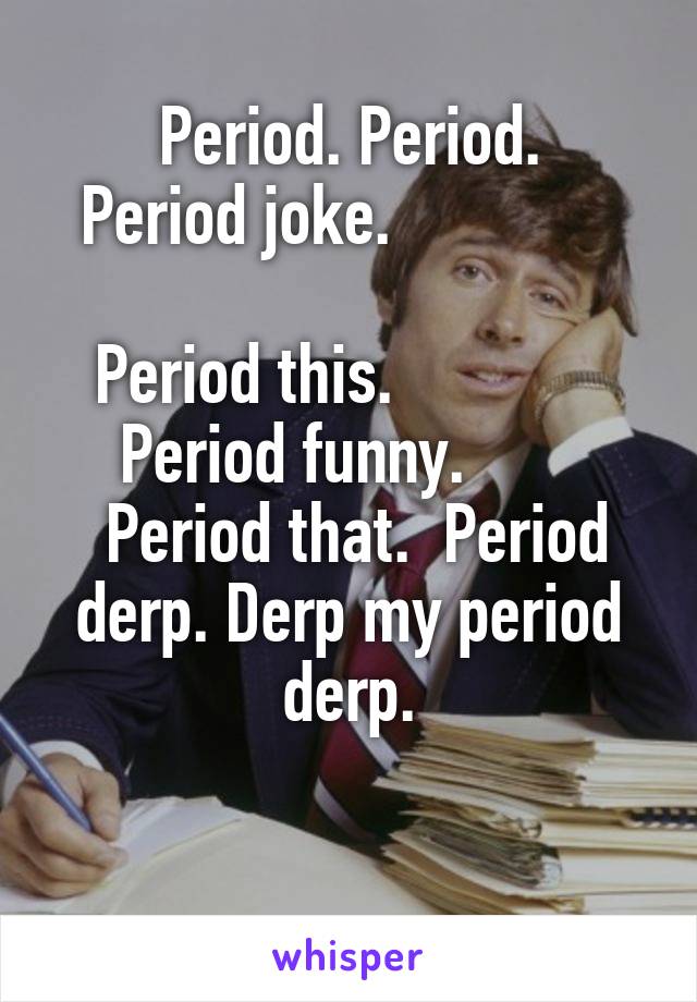 Period. Period.
 Period joke.                
Period this.             
Period funny.       
 Period that.  Period derp. Derp my period derp.

