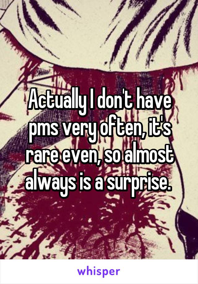 Actually I don't have pms very often, it's rare even, so almost always is a surprise. 