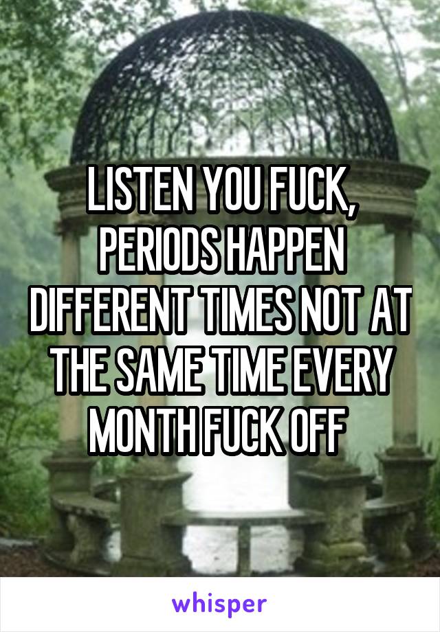 LISTEN YOU FUCK, PERIODS HAPPEN DIFFERENT TIMES NOT AT THE SAME TIME EVERY MONTH FUCK OFF 