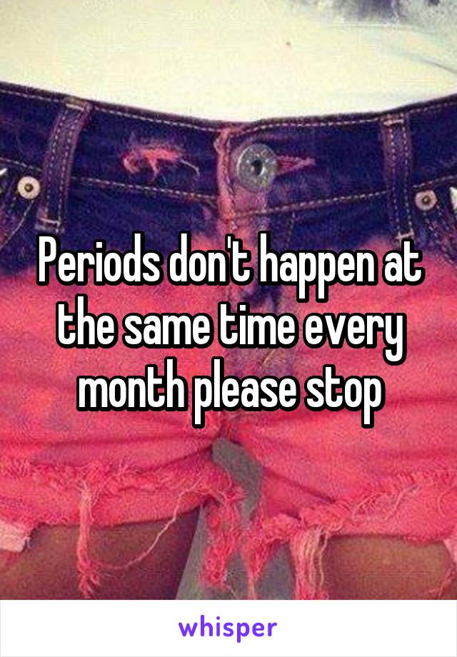 Periods don't happen at the same time every month please stop